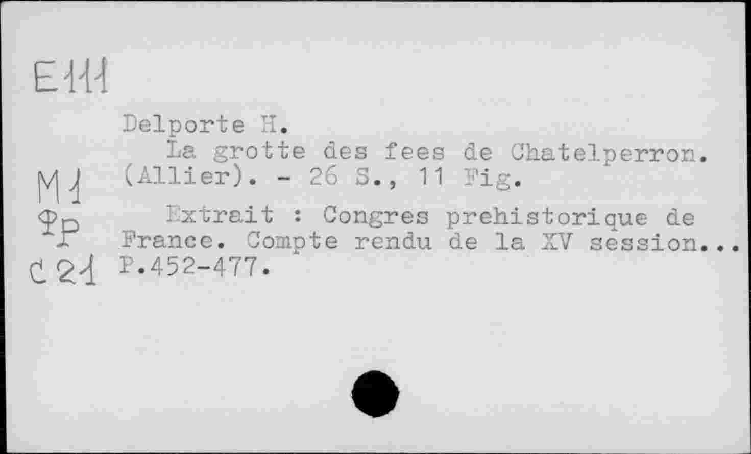 ﻿Ehl
Md
îp
С 2d
Delporte H.
La grotte des fees de Chatelperror. (Allier). - 26 S., 11 Fig.
Extrait : Congres préhistorique de France. Compte rendu de la XV session.. P.452-477.